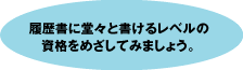 履歴書に堂々と書けるレベルの資格を目指してみましょう。