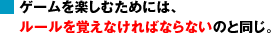 ゲームを楽しむためには、ルールを覚えなければならないのと同じ