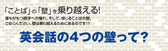 「ことば」の「壁」を乗り越える!誰もがもつ語学への憧れ。そして、感じることばの壁。ご安心ください、壁は乗り越えるためにあるのです!?英会話の4つの壁って?